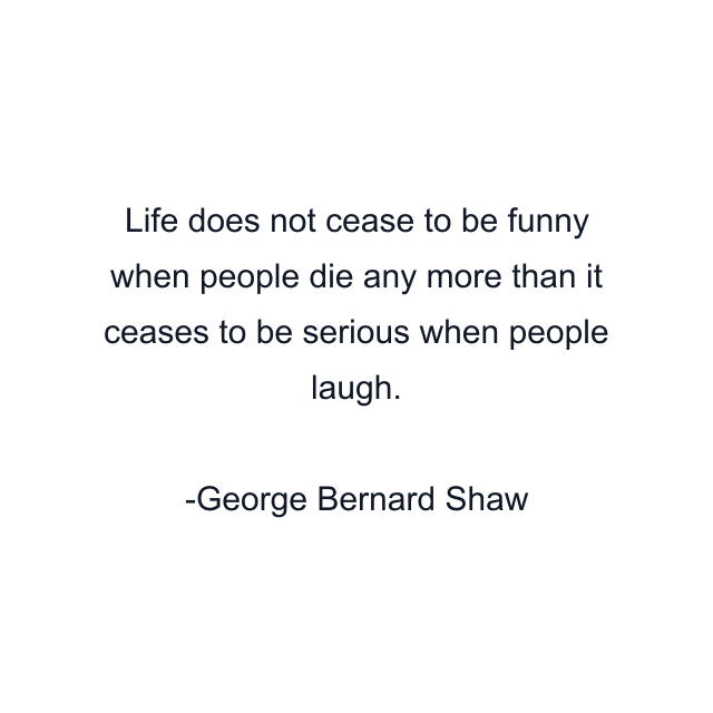 Life does not cease to be funny when people die any more than it ceases to be serious when people laugh.