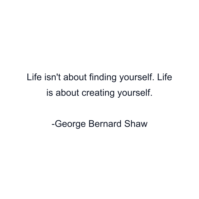 Life isn't about finding yourself. Life is about creating yourself.