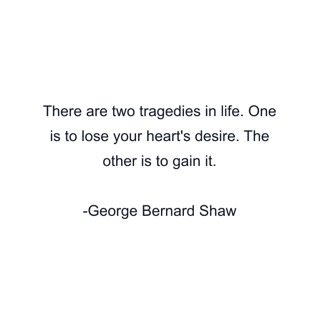 There are two tragedies in life. One is to lose your heart's desire. The other is to gain it.