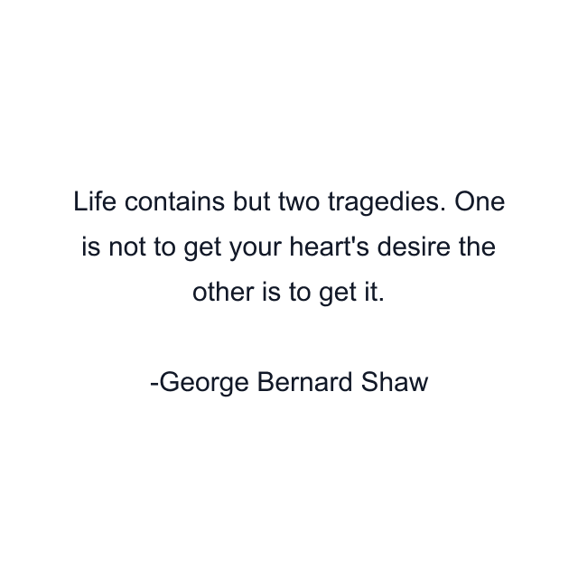 Life contains but two tragedies. One is not to get your heart's desire the other is to get it.