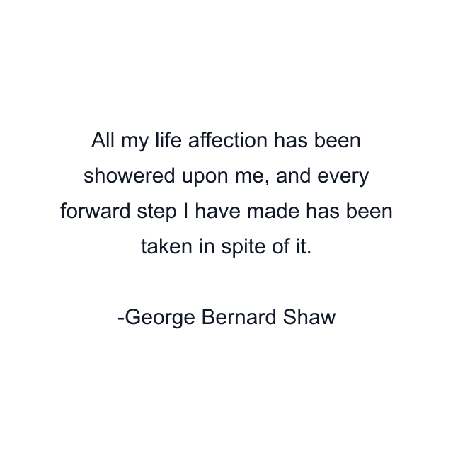 All my life affection has been showered upon me, and every forward step I have made has been taken in spite of it.