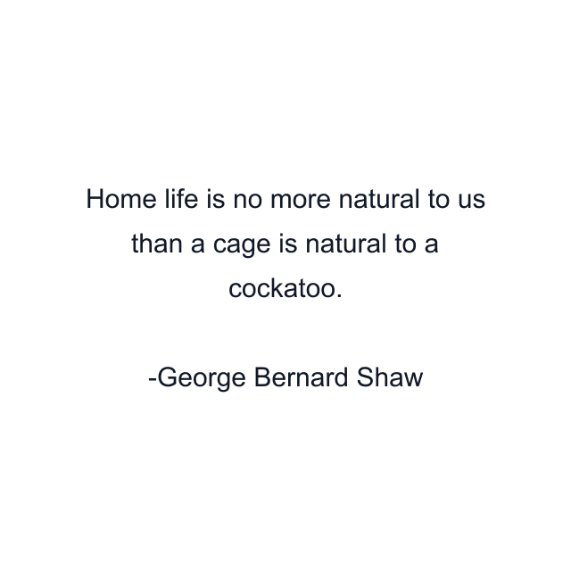 Home life is no more natural to us than a cage is natural to a cockatoo.