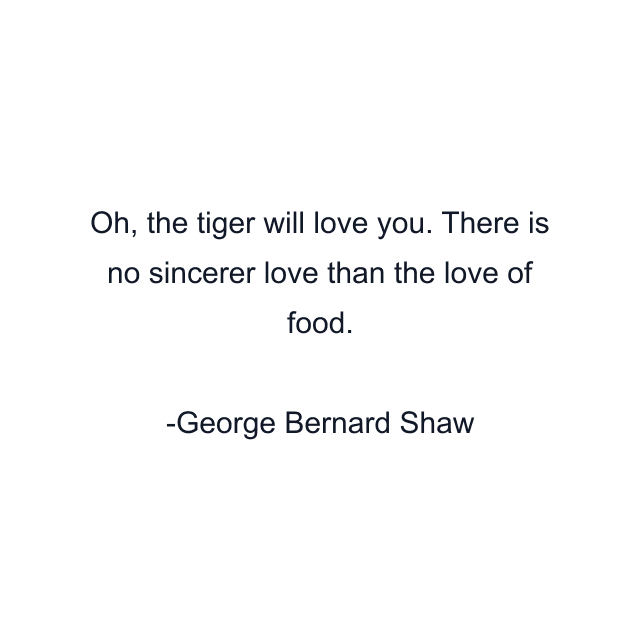 Oh, the tiger will love you. There is no sincerer love than the love of food.