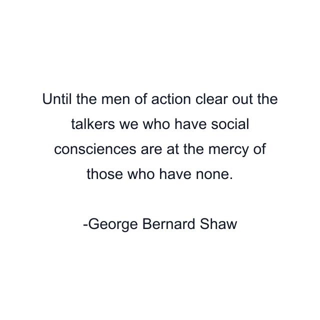 Until the men of action clear out the talkers we who have social consciences are at the mercy of those who have none.