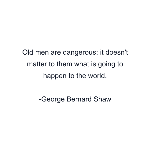 Old men are dangerous: it doesn't matter to them what is going to happen to the world.