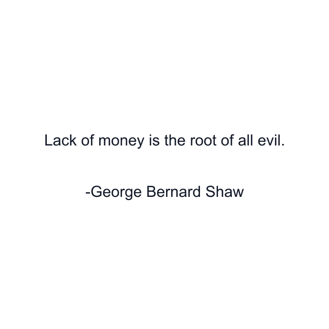 Lack of money is the root of all evil.