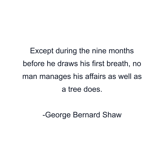 Except during the nine months before he draws his first breath, no man manages his affairs as well as a tree does.