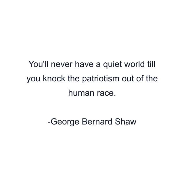 You'll never have a quiet world till you knock the patriotism out of the human race.