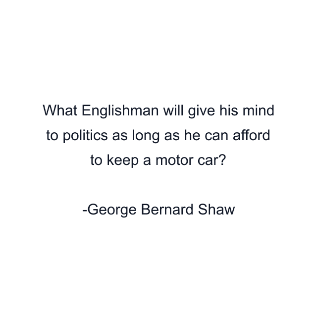 What Englishman will give his mind to politics as long as he can afford to keep a motor car?