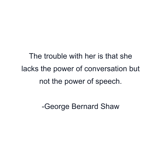 The trouble with her is that she lacks the power of conversation but not the power of speech.