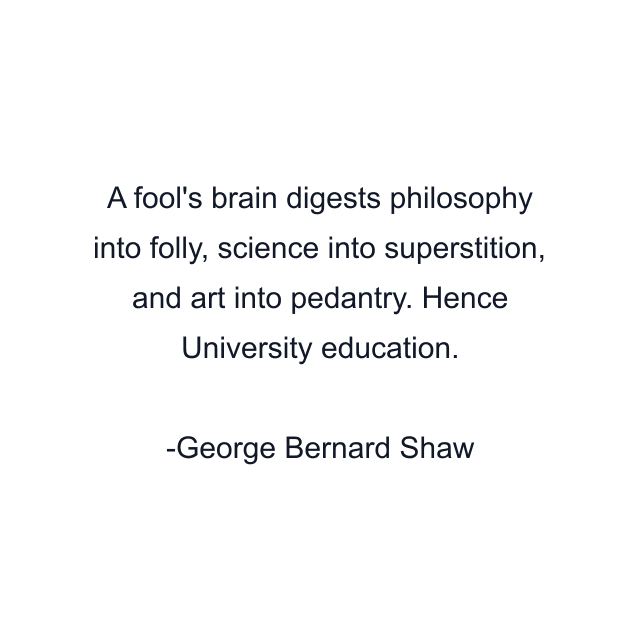 A fool's brain digests philosophy into folly, science into superstition, and art into pedantry. Hence University education.