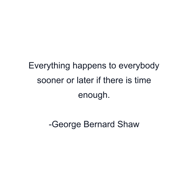 Everything happens to everybody sooner or later if there is time enough.