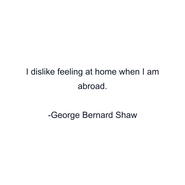 I dislike feeling at home when I am abroad.