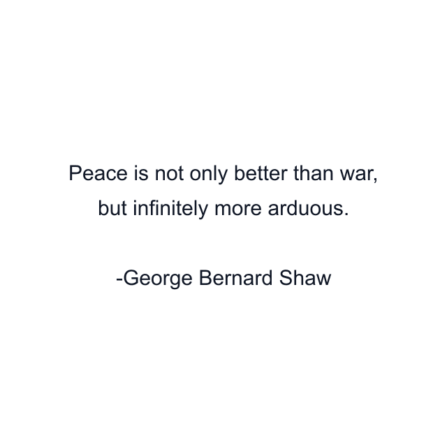 Peace is not only better than war, but infinitely more arduous.