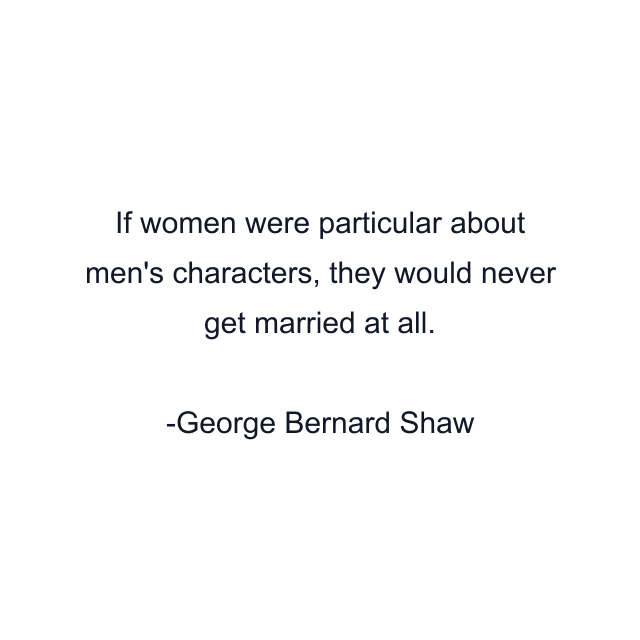 If women were particular about men's characters, they would never get married at all.