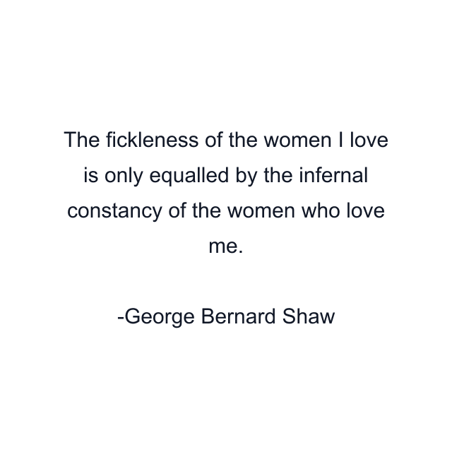 The fickleness of the women I love is only equalled by the infernal constancy of the women who love me.