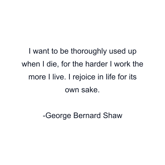 I want to be thoroughly used up when I die, for the harder I work the more I live. I rejoice in life for its own sake.