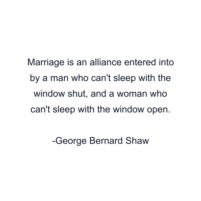 Marriage is an alliance entered into by a man who can't sleep with the window shut, and a woman who can't sleep with the window open.