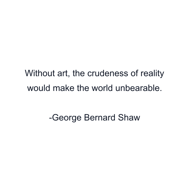 Without art, the crudeness of reality would make the world unbearable.