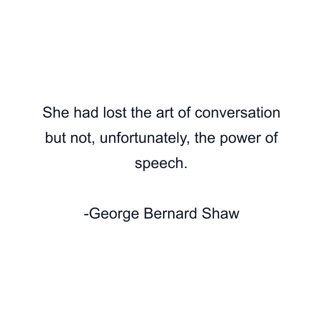 She had lost the art of conversation but not, unfortunately, the power of speech.