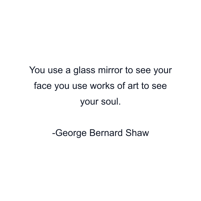 You use a glass mirror to see your face you use works of art to see your soul.