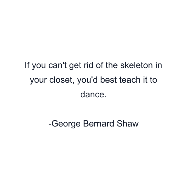 If you can't get rid of the skeleton in your closet, you'd best teach it to dance.