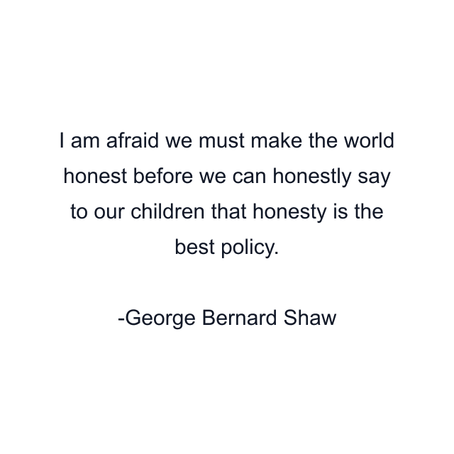 I am afraid we must make the world honest before we can honestly say to our children that honesty is the best policy.