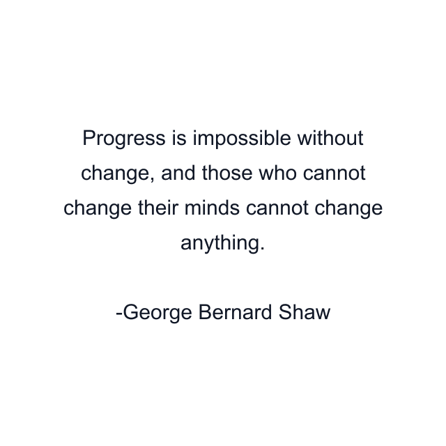 Progress is impossible without change, and those who cannot change their minds cannot change anything.