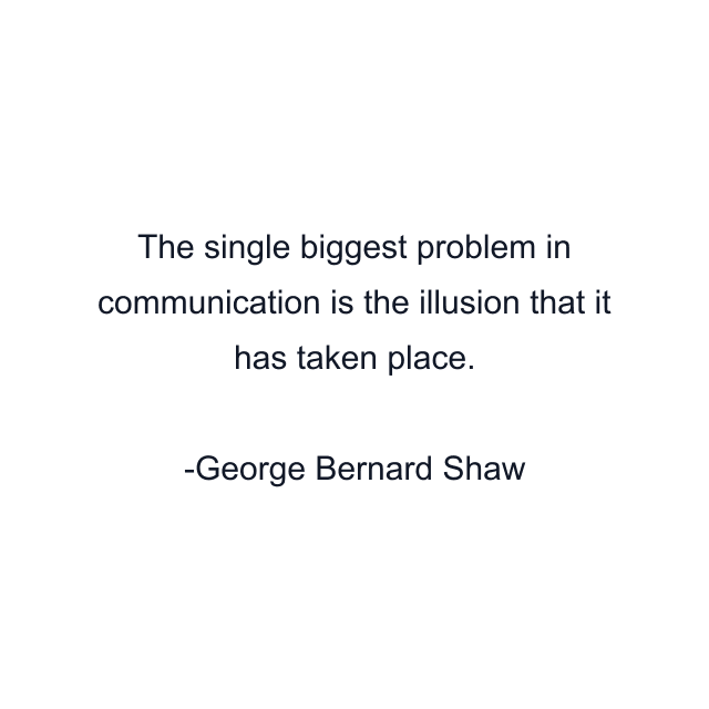 The single biggest problem in communication is the illusion that it has taken place.