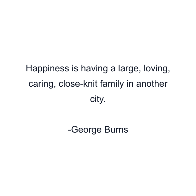 Happiness is having a large, loving, caring, close-knit family in another city.