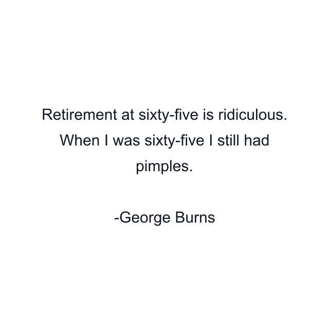 Retirement at sixty-five is ridiculous. When I was sixty-five I still had pimples.