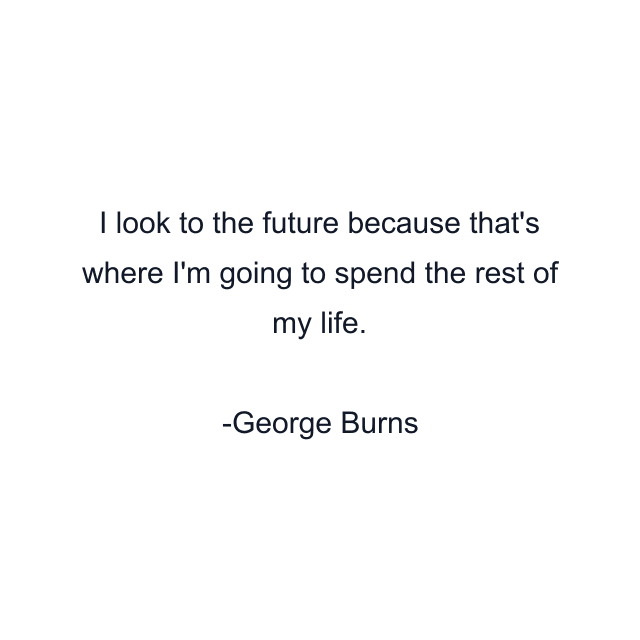 I look to the future because that's where I'm going to spend the rest of my life.