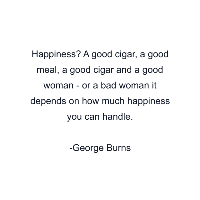 Happiness? A good cigar, a good meal, a good cigar and a good woman - or a bad woman it depends on how much happiness you can handle.