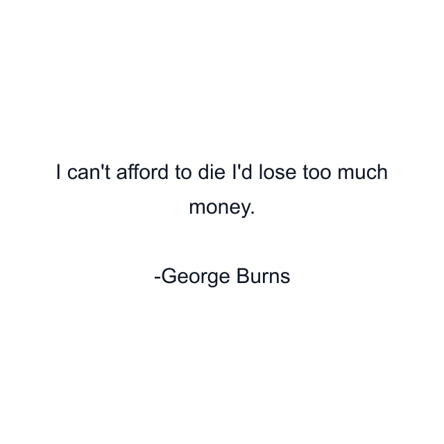 I can't afford to die I'd lose too much money.