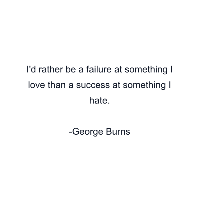 I'd rather be a failure at something I love than a success at something I hate.