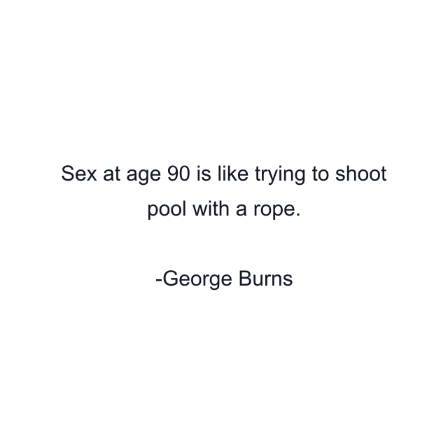 Sex at age 90 is like trying to shoot pool with a rope.