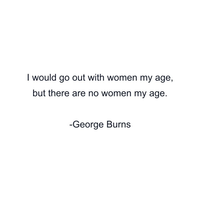 I would go out with women my age, but there are no women my age.