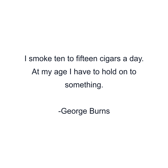 I smoke ten to fifteen cigars a day. At my age I have to hold on to something.