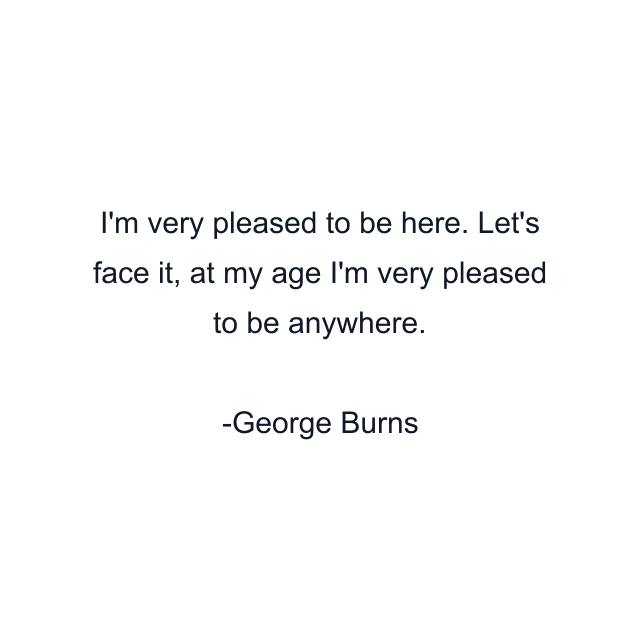 I'm very pleased to be here. Let's face it, at my age I'm very pleased to be anywhere.