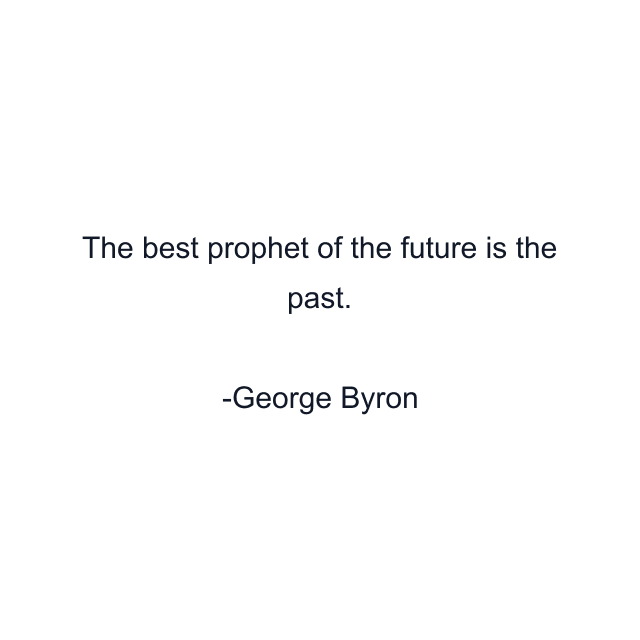 The best prophet of the future is the past.