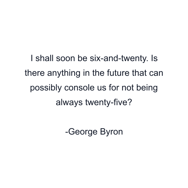 I shall soon be six-and-twenty. Is there anything in the future that can possibly console us for not being always twenty-five?