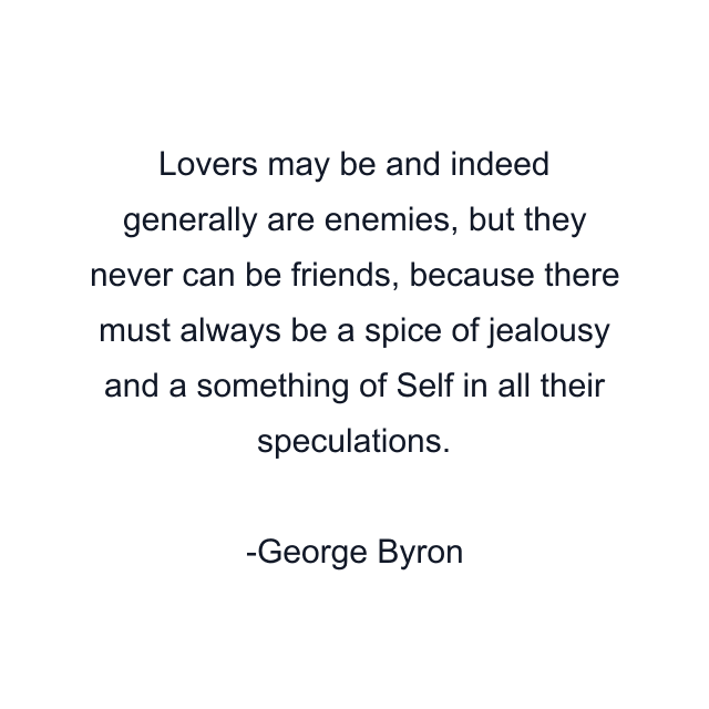 Lovers may be and indeed generally are enemies, but they never can be friends, because there must always be a spice of jealousy and a something of Self in all their speculations.