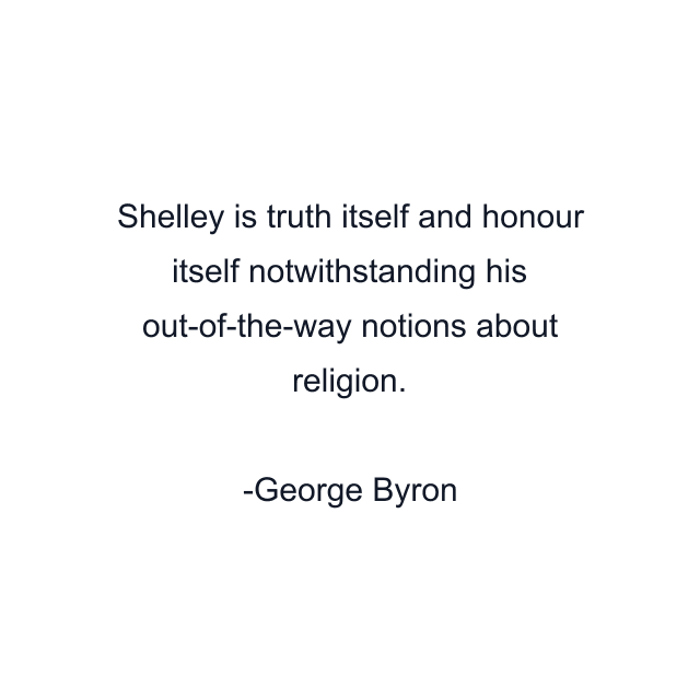 Shelley is truth itself and honour itself notwithstanding his out-of-the-way notions about religion.