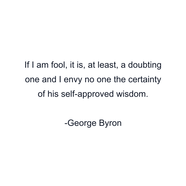 If I am fool, it is, at least, a doubting one and I envy no one the certainty of his self-approved wisdom.