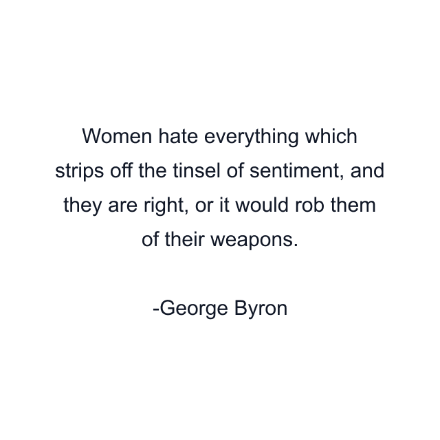 Women hate everything which strips off the tinsel of sentiment, and they are right, or it would rob them of their weapons.