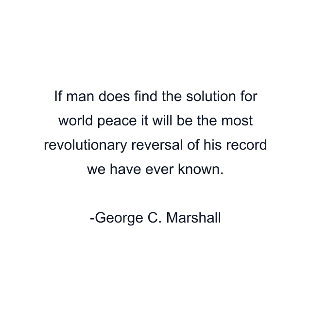 If man does find the solution for world peace it will be the most revolutionary reversal of his record we have ever known.