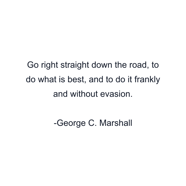 Go right straight down the road, to do what is best, and to do it frankly and without evasion.