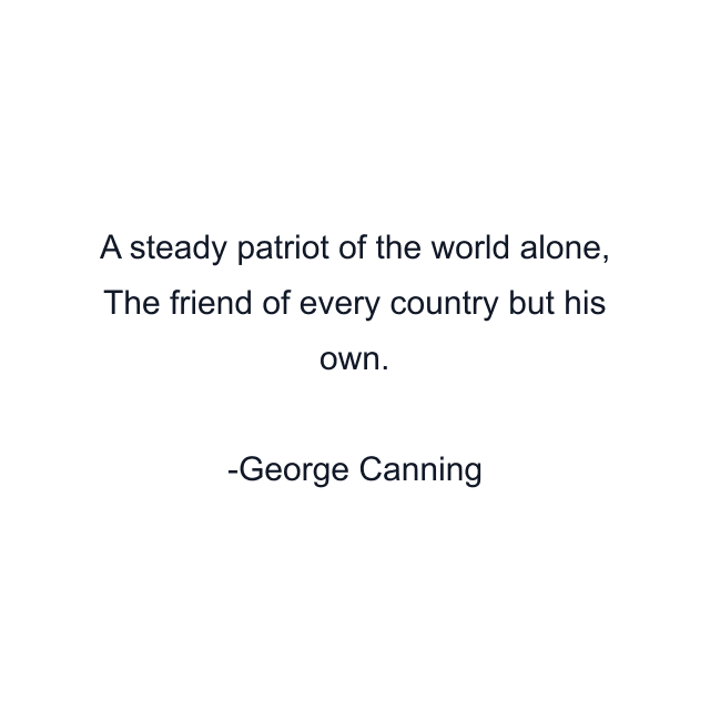 A steady patriot of the world alone, The friend of every country but his own.