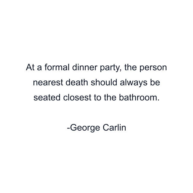 At a formal dinner party, the person nearest death should always be seated closest to the bathroom.