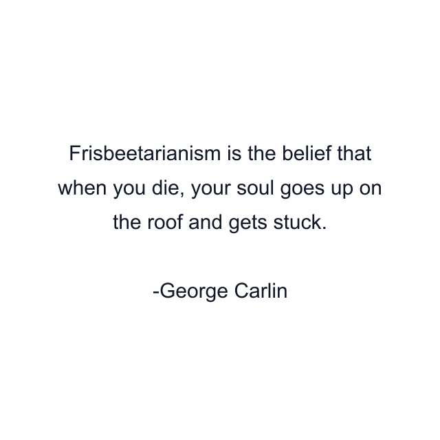 Frisbeetarianism is the belief that when you die, your soul goes up on the roof and gets stuck.